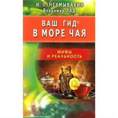 Неумывакин И.П.,Лад В. Ваш гид в море чая. Мифы и реальность, (СПб: Диля, 2018), Обл, c.176